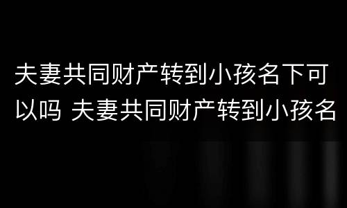 夫妻共同财产转到小孩名下可以吗 夫妻共同财产转到小孩名下可以吗要多少钱
