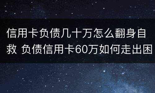 信用卡负债几十万怎么翻身自救 负债信用卡60万如何走出困境