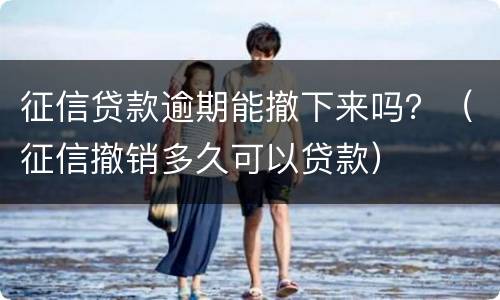 征信贷款逾期能撤下来吗？（征信撤销多久可以贷款）