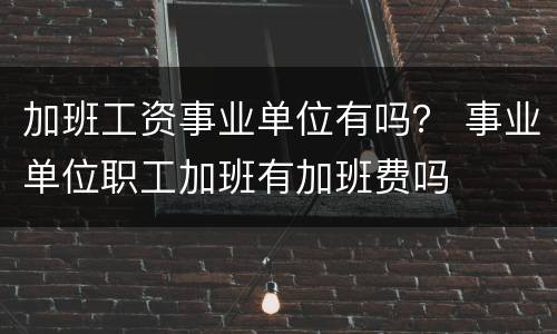 加班工资事业单位有吗？ 事业单位职工加班有加班费吗