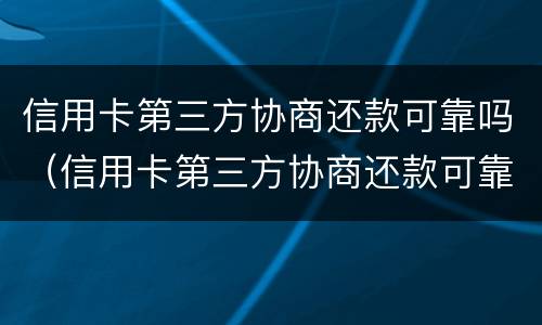 信用卡第三方协商还款可靠吗（信用卡第三方协商还款可靠吗安全吗）