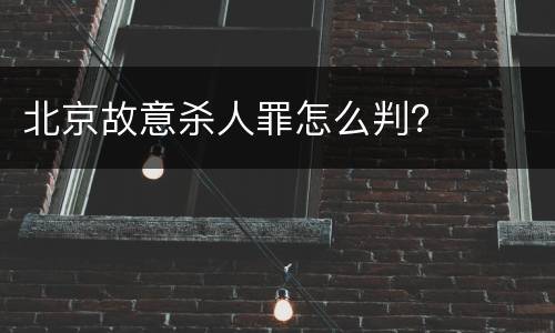 北京故意杀人罪怎么判？