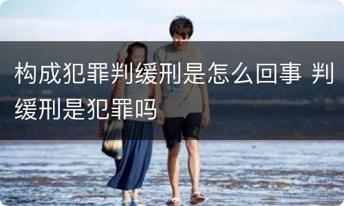 构成犯罪判缓刑是怎么回事 判缓刑是犯罪吗