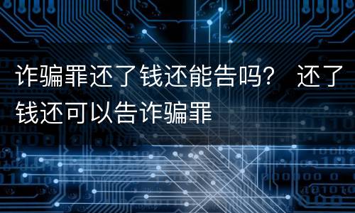 诈骗罪还了钱还能告吗？ 还了钱还可以告诈骗罪