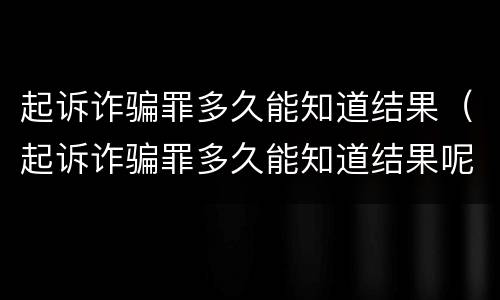 起诉诈骗罪多久能知道结果（起诉诈骗罪多久能知道结果呢）