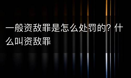 一般资敌罪是怎么处罚的? 什么叫资敌罪