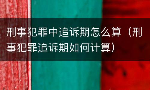 刑事犯罪中追诉期怎么算（刑事犯罪追诉期如何计算）