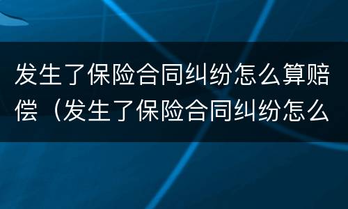 发生了保险合同纠纷怎么算赔偿（发生了保险合同纠纷怎么算赔偿标准）