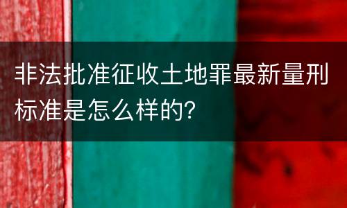 非法批准征收土地罪最新量刑标准是怎么样的？