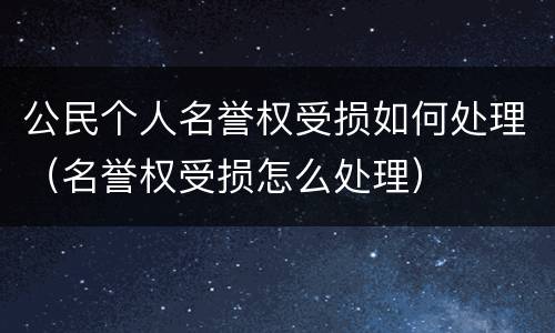 公民个人名誉权受损如何处理（名誉权受损怎么处理）