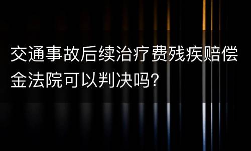 交通事故后续治疗费残疾赔偿金法院可以判决吗？