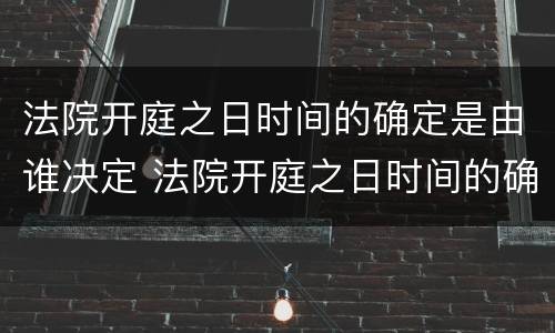 法院开庭之日时间的确定是由谁决定 法院开庭之日时间的确定是由谁决定