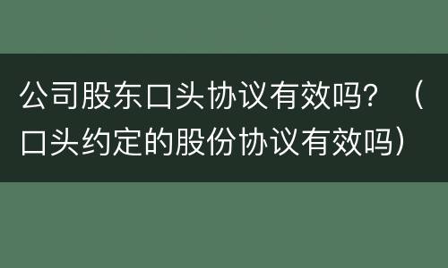 公司股东口头协议有效吗？（口头约定的股份协议有效吗）