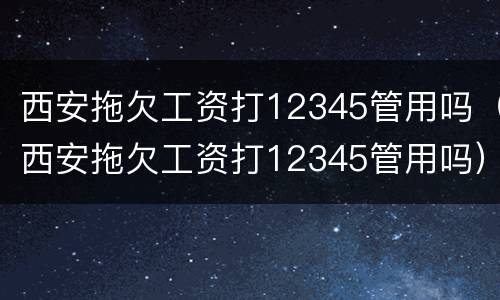 西安拖欠工资打12345管用吗（西安拖欠工资打12345管用吗）