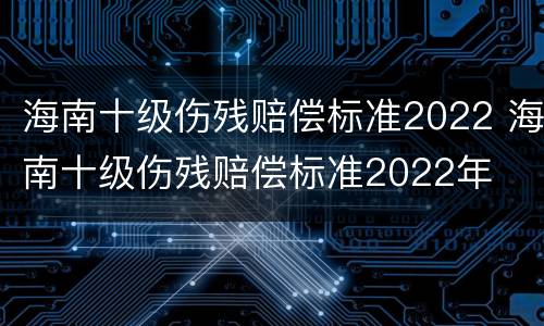 海南十级伤残赔偿标准2022 海南十级伤残赔偿标准2022年