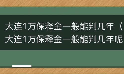 大连1万保释金一般能判几年（大连1万保释金一般能判几年呢）