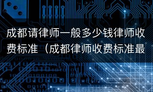 成都请律师一般多少钱律师收费标准（成都律师收费标准最新规定出台）