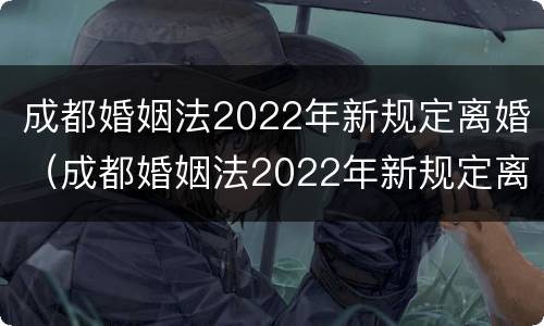 成都婚姻法2022年新规定离婚（成都婚姻法2022年新规定离婚财产分割）