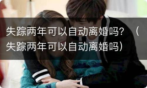 失踪两年可以自动离婚吗？（失踪两年可以自动离婚吗）