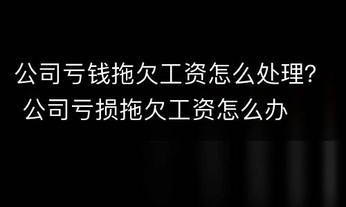 公司亏钱拖欠工资怎么处理？ 公司亏损拖欠工资怎么办