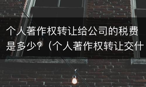 个人著作权转让给公司的税费是多少?（个人著作权转让交什么税）