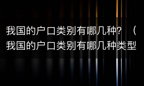 我国的户口类别有哪几种？（我国的户口类别有哪几种类型）