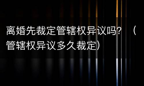 离婚先裁定管辖权异议吗？（管辖权异议多久裁定）