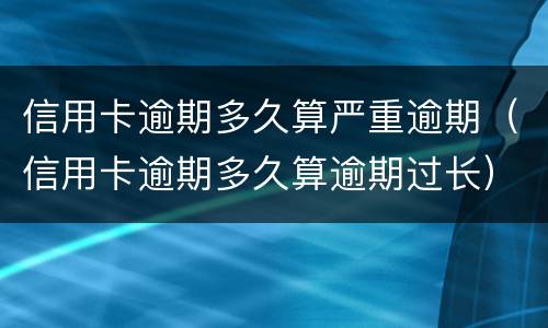 信用卡逾期多久算严重逾期（信用卡逾期多久算逾期过长）