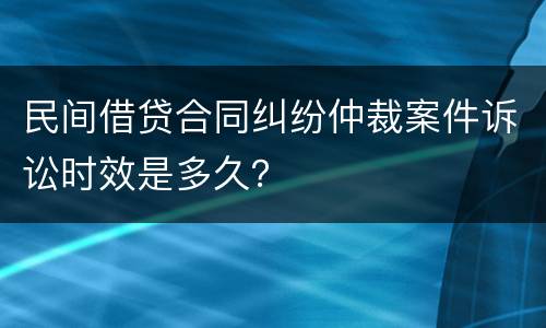 民间借贷合同纠纷仲裁案件诉讼时效是多久？