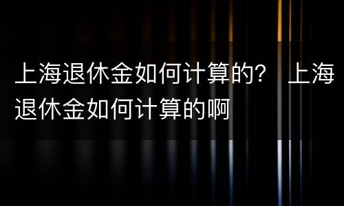 上海退休金如何计算的？ 上海退休金如何计算的啊