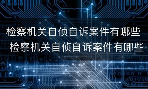 检察机关自侦自诉案件有哪些 检察机关自侦自诉案件有哪些内容