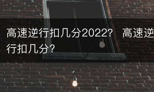 高速逆行扣几分2022？ 高速逆行扣几分?