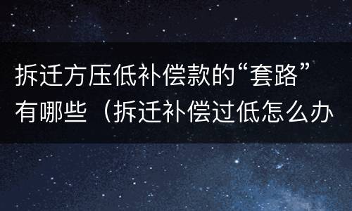 拆迁方压低补偿款的“套路”有哪些（拆迁补偿过低怎么办?）