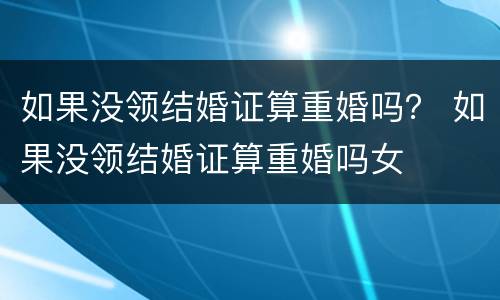 如果没领结婚证算重婚吗？ 如果没领结婚证算重婚吗女
