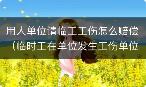 用人单位请临工工伤怎么赔偿（临时工在单位发生工伤单位如何赔偿）
