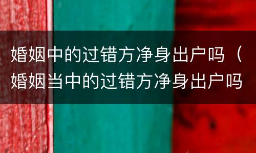 婚姻中的过错方净身出户吗（婚姻当中的过错方净身出户吗）
