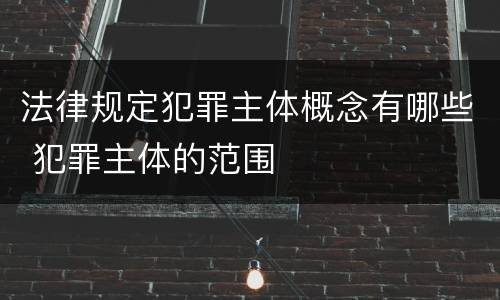 法律规定犯罪主体概念有哪些 犯罪主体的范围