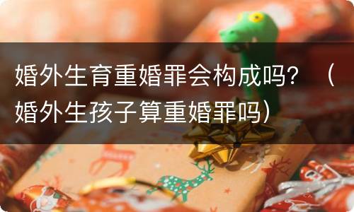 婚外生育重婚罪会构成吗？（婚外生孩子算重婚罪吗）
