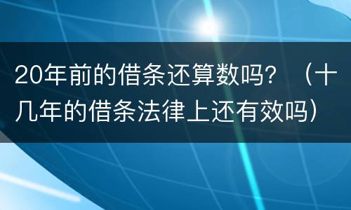 20年前的借条还算数吗？（十几年的借条法律上还有效吗）