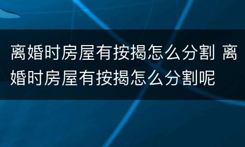 离婚时房屋有按揭怎么分割 离婚时房屋有按揭怎么分割呢