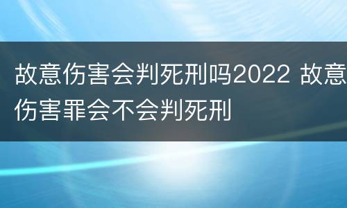 故意伤害会判死刑吗2022 故意伤害罪会不会判死刑
