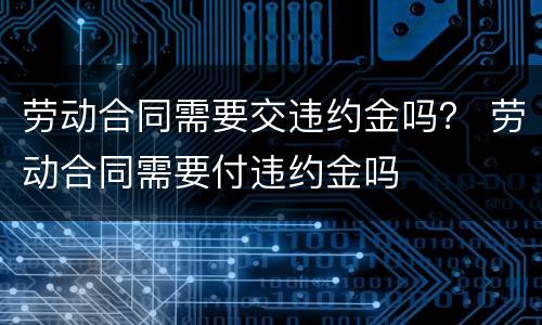 劳动合同需要交违约金吗？ 劳动合同需要付违约金吗