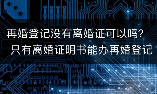 再婚登记没有离婚证可以吗？ 只有离婚证明书能办再婚登记吗