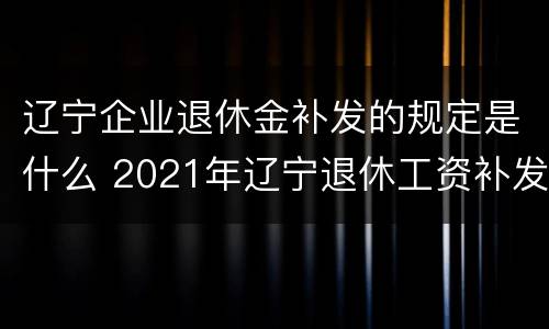 辽宁企业退休金补发的规定是什么 2021年辽宁退休工资补发几个月