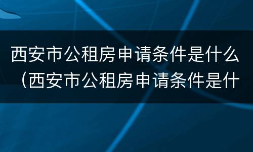 西安市公租房申请条件是什么（西安市公租房申请条件是什么标准）