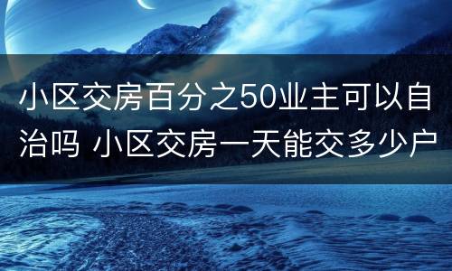 小区交房百分之50业主可以自治吗 小区交房一天能交多少户