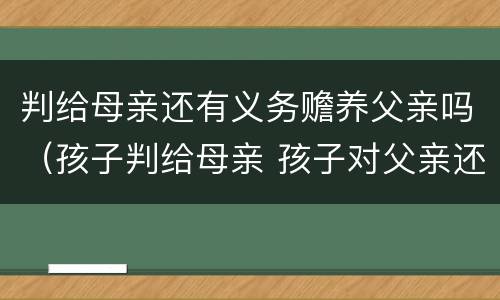 判给母亲还有义务赡养父亲吗（孩子判给母亲 孩子对父亲还有赡养义务吗）
