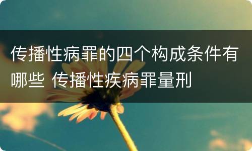 传播性病罪的四个构成条件有哪些 传播性疾病罪量刑