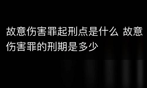 故意伤害罪起刑点是什么 故意伤害罪的刑期是多少