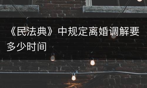 《民法典》中规定离婚调解要多少时间